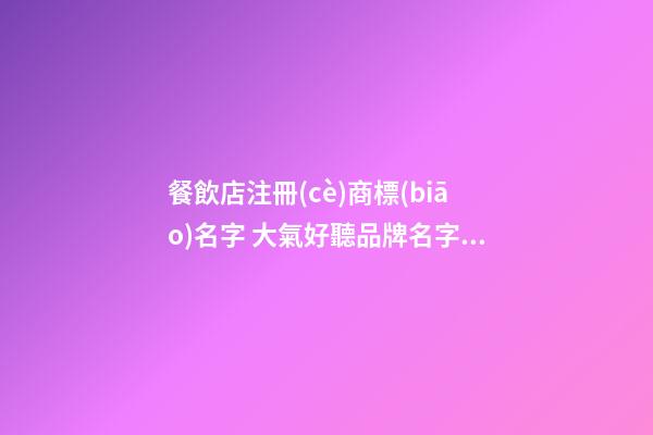 餐飲店注冊(cè)商標(biāo)名字 大氣好聽品牌名字精選,起名之家